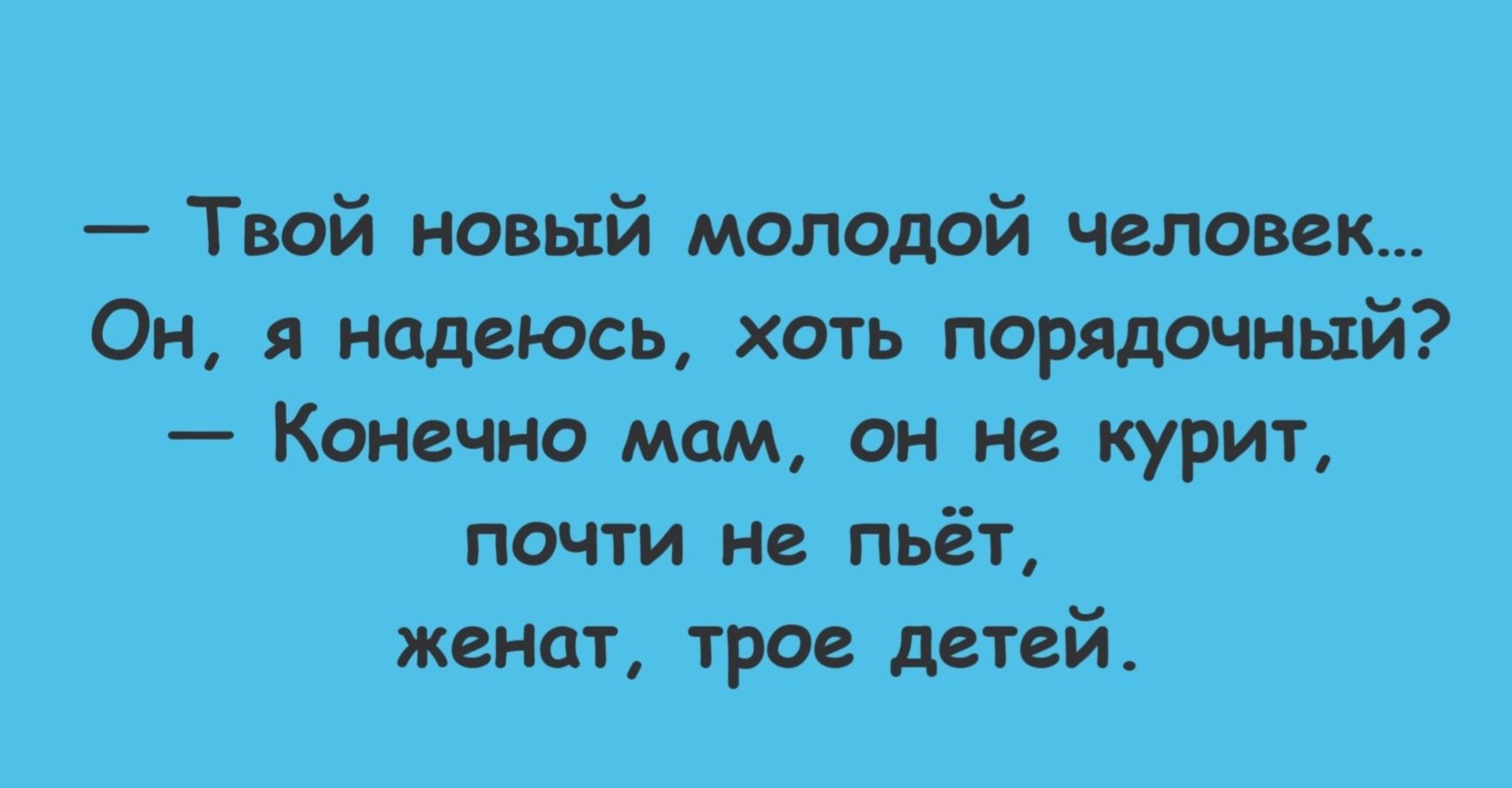 — Твой новый молодой человек... Он, я надеюсь, хоть порядочный? — Конечно мам, он не курит, почти не пьёт, женат, трое детей.
