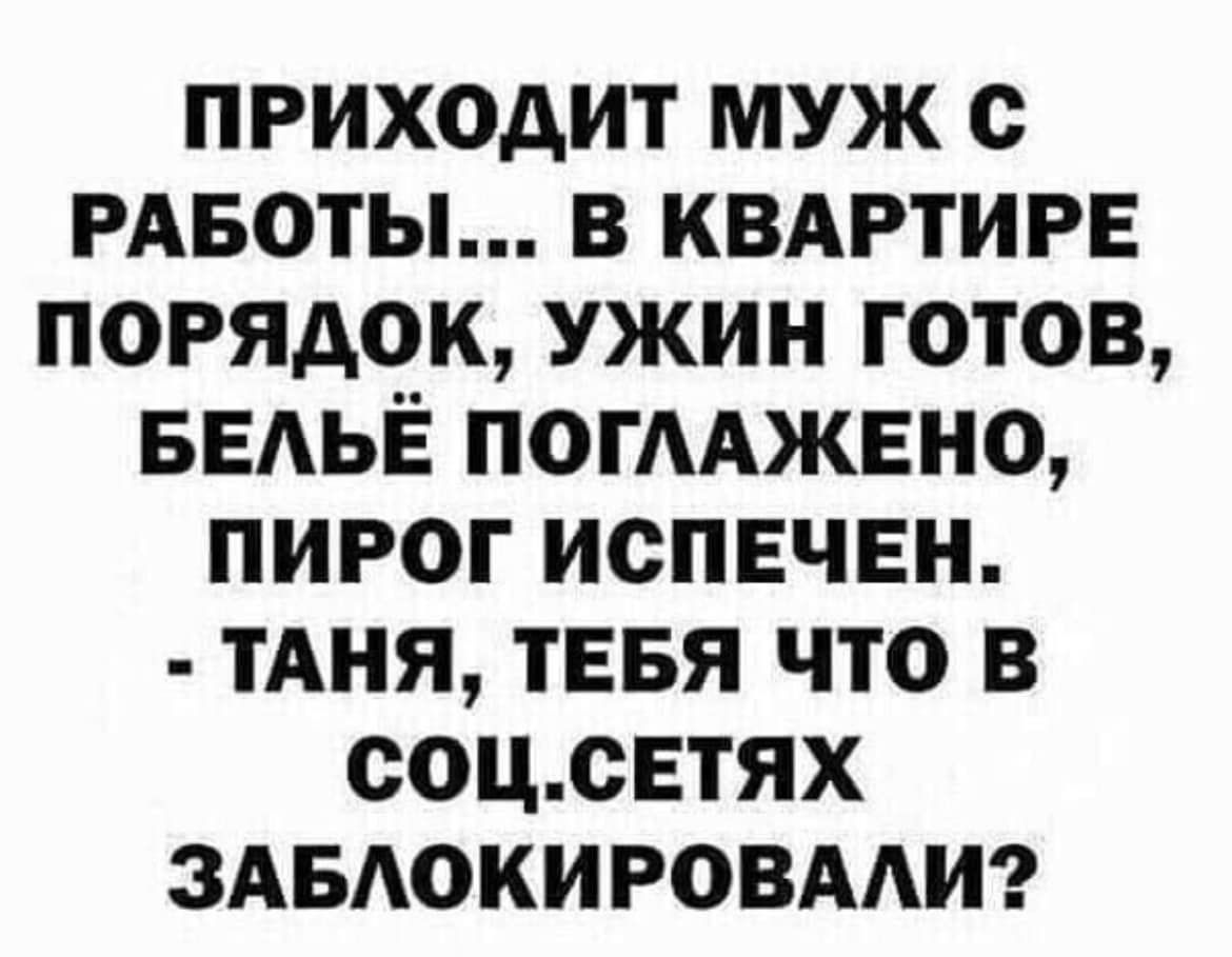 ПРИХОДИТ МУЖ С РАБОТЫ... В КВАРТИРЕ ПОРЯДОК, УЖИН ГОТОВ, БЕЛЬЁ ПОГЛАЖЕНО, ПИРОГ ИСПЕЧЕН. - ТАНЯ, ТЕБЯ ЧТО В СОЦ.СЕТЯХ ЗАБЛОКИРОВАЛИ?