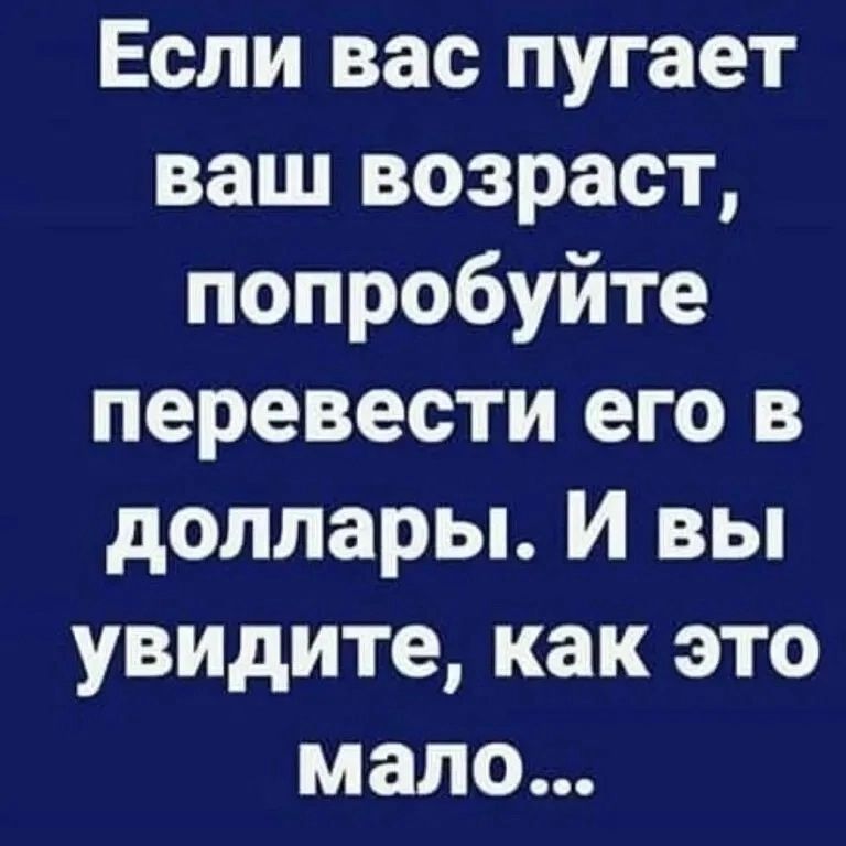 Если вас пугает ваш возраст, попробуйте перевести его в доллары. И вы увидите, как это мало...