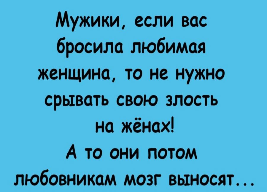 Мужики, если вас бросила любимая женщина, то не нужно скрывать свою злость на жёнках! А то они потом любовникам мозг выносят...