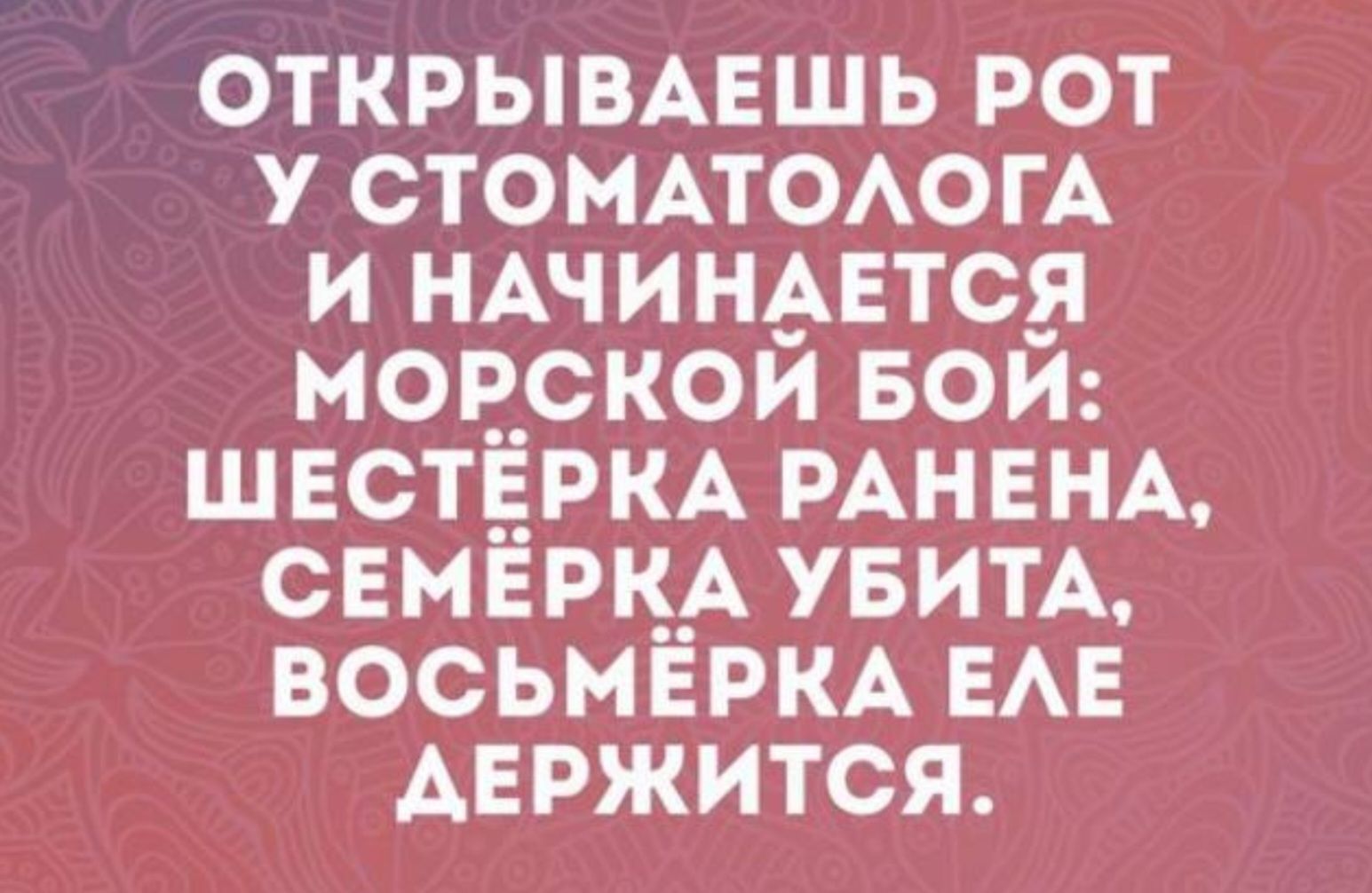 ОТКРЫВАЕШЬ РОТ У СТОМАТОЛОГА И НАЧИНАЕТСЯ МОРСКОЙ БОЙ: ШЕСТЁРКА РАНЕНА, СЕМЁРКА УБИТА, ВОСЬМЁРКА ЕЛЕ ДЕРЖИТСЯ.