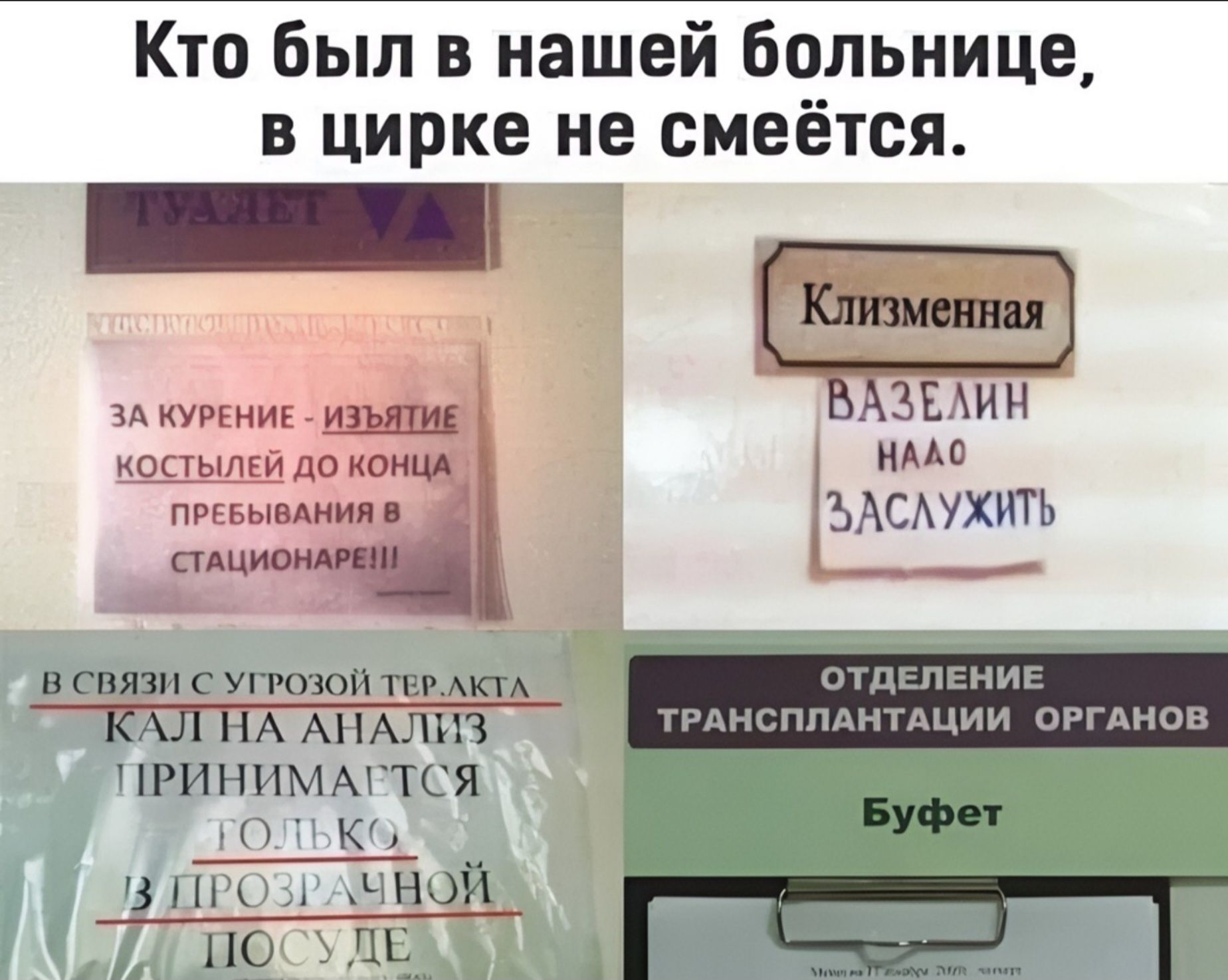 Кто был в нашей больнице, в цирке не смеётся.

За курение - изъятие костей до конца пребывания в стационаре!!!

Клизменная

ВАЗЕЛИН НУЖНО ЗАСЛУЖИТЬ

В СВЯЗИ С УГРОЗОЙ ТЕРАКТА КАЛ НА АНАЛИЗ ПРИНИМАЕТСЯ ТОЛЬКО В ПРОЗРАЧНОЙ ПОСУДЕ

ОТДЕЛЕНИЕ ТРАНСПЛАНТАЦИИ ОРГАНОВ

Буфет