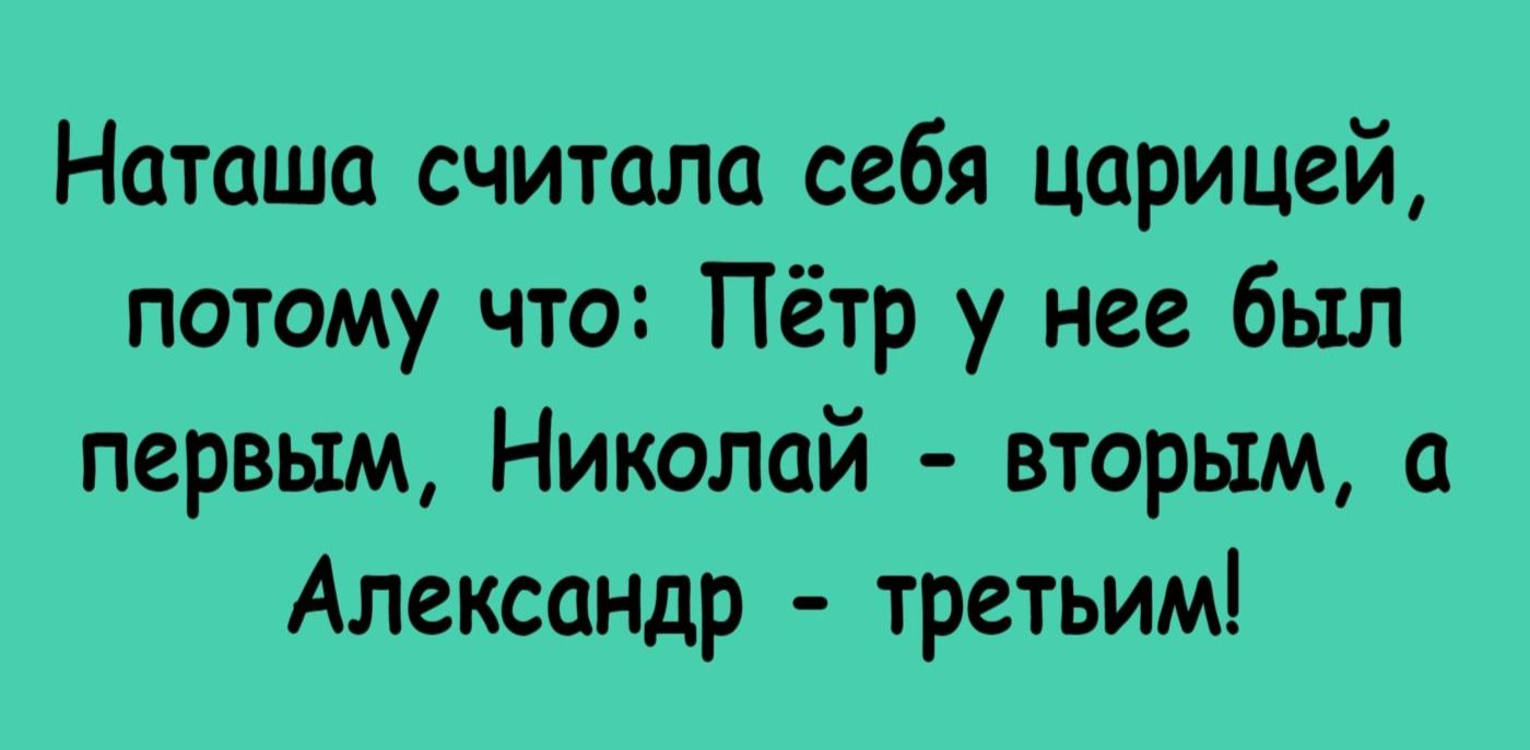 Наташа считала себя царицей, потому что: Пётр у неё был первым, Николай - вторым, а Александр - третьим!