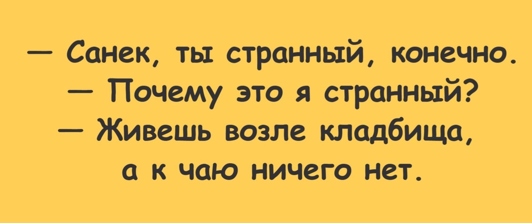 — Санек, ты странный, конечно. — Почему это я странный? — Живешь возле кладбища, а к чаю ничего нет.