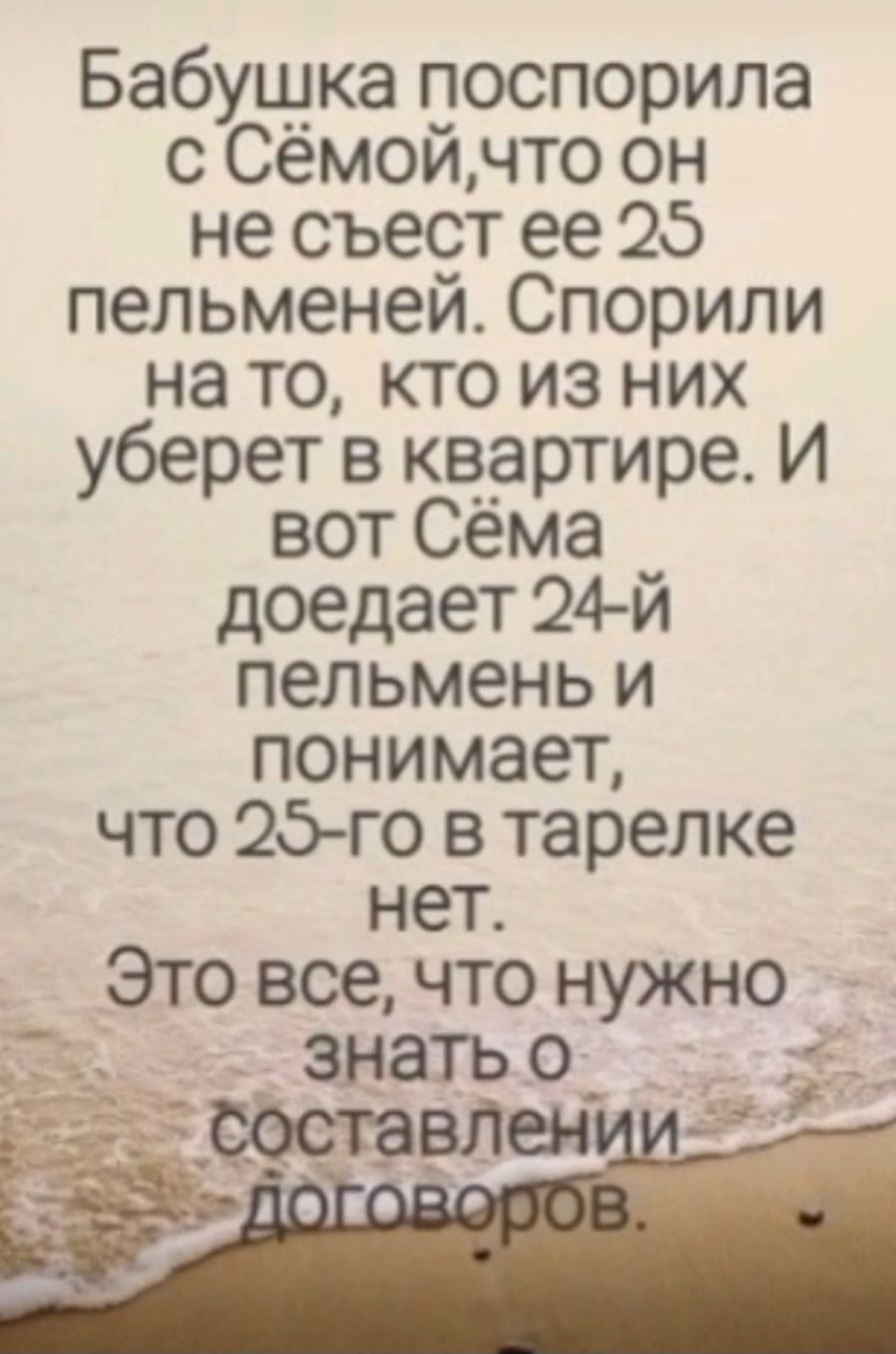 Бабушка поспорила с Сёмой, что он не съест ее 25 пельменей. Спорили на то, кто из них уберет в квартире. И вот Сёма доедает 24-й пельмень и понимает, что 25-го в тарелке нет. Это все, что нужно знать о составлении договоров.