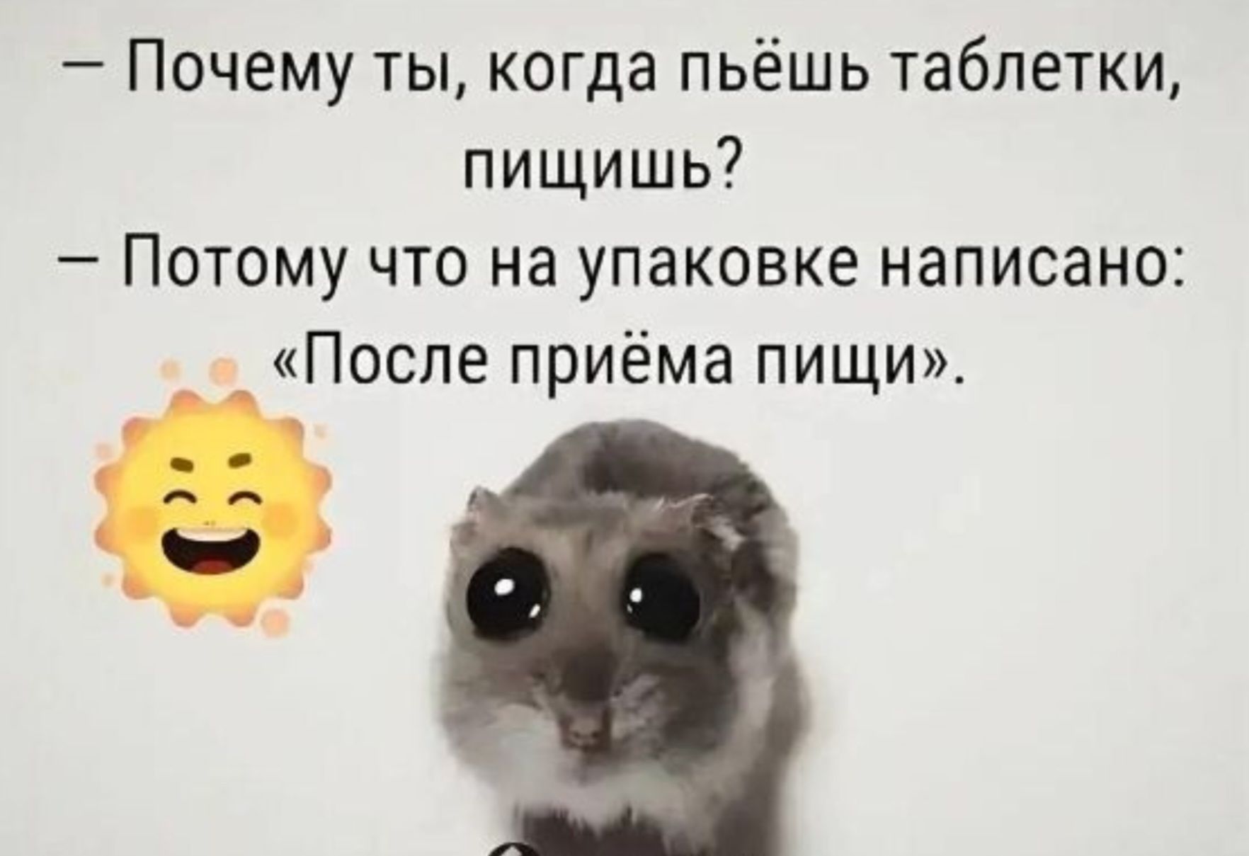 — Почему ты, когда пьёшь таблетки, пищишь? 
— Потому что на упаковке написано: «После приёма пищи».