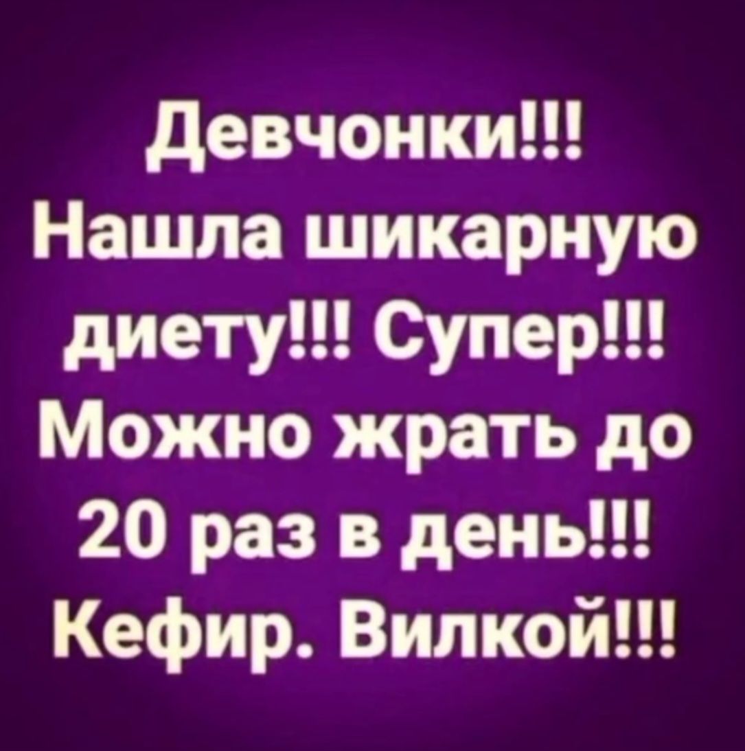 Девчонки!!! Нашла шикарную диету!!! Супер!!! Можно жрать до 20 раз в день!!! Кефир. Вилкой!!!