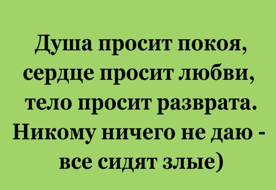 Душа просит покоя, сердце просит любви, тело просит разврата. Никому ничего не даю - все сидят злые)