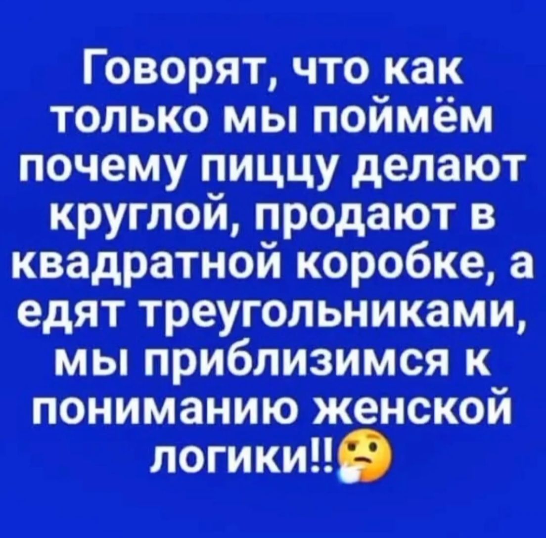 Говорят, что как только мы поймём почему пиццу делают круглой, продают в квадратной коробке, а едят треугольниками, мы приблизимся к пониманию женской логики!!😔
