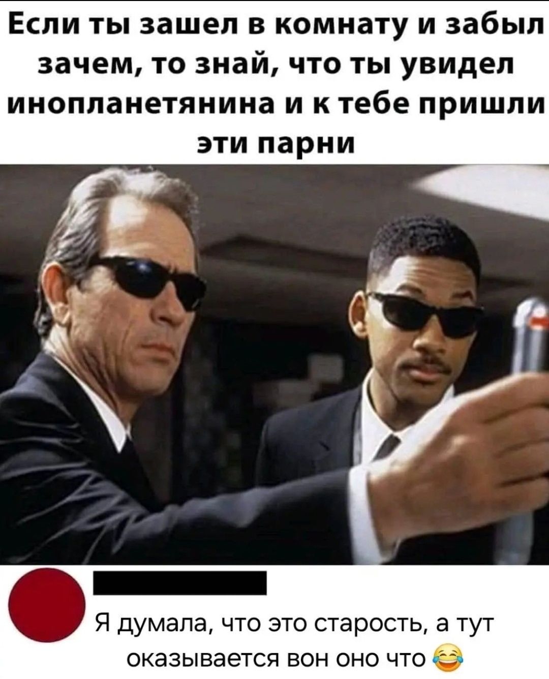 Если ты зашел в комнату и забыл зачем, то знай, что ты увидел инопланетянина и к тебе пришли эти парни.
Я думала, что это старость, а тут оказывается, вон оно что.