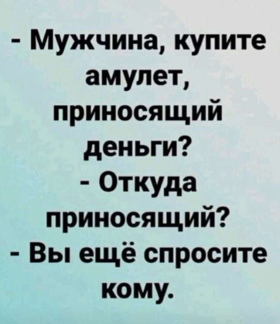 - Мужчина, купите амулет, приносящий деньги?
- Откуда приносящий?
- Вы ещё спросите кому.