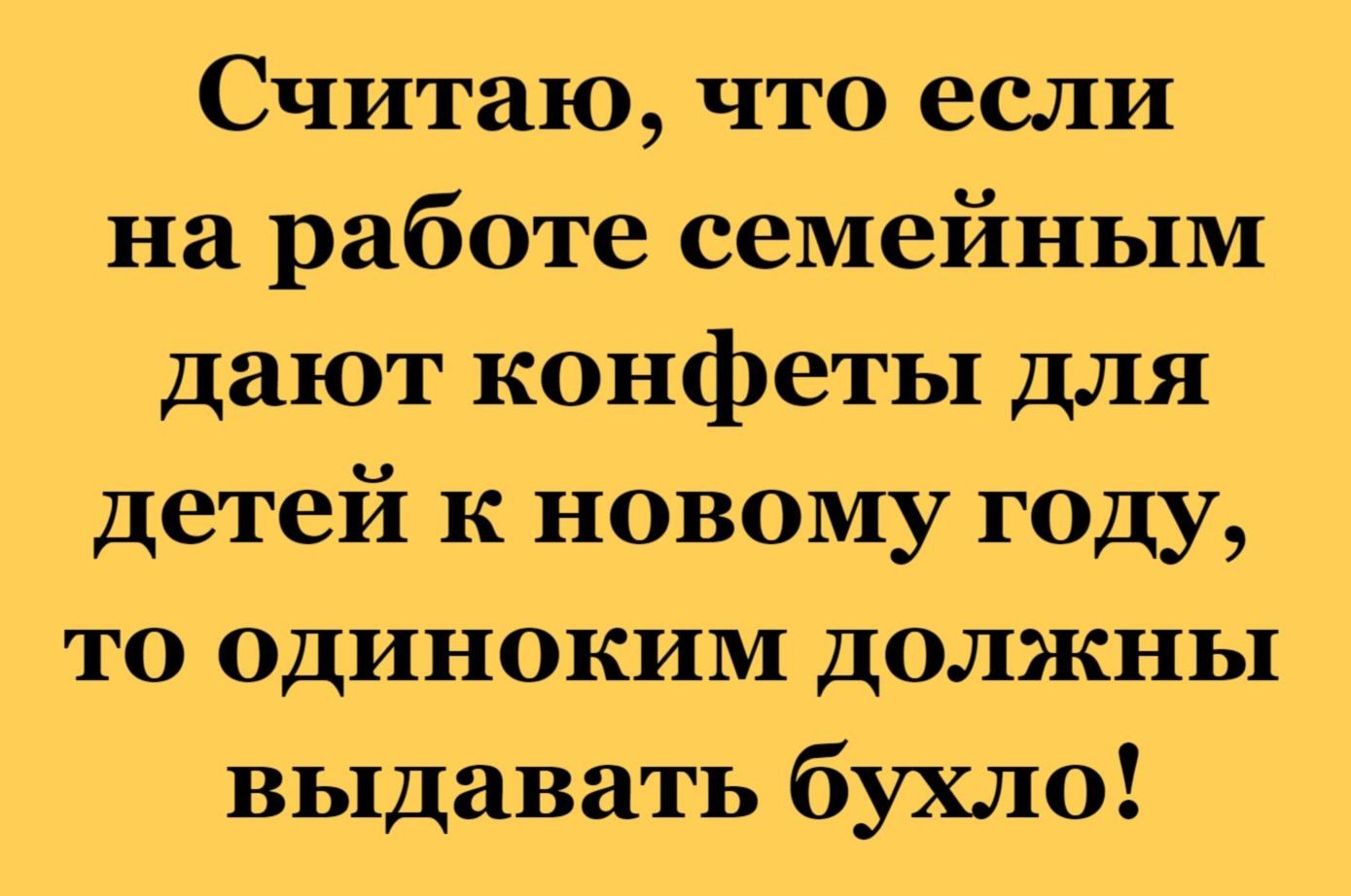 Считаю, что если на работе семейным дают конфеты для детей к новому году, то одиноким должны выдавать бухло!