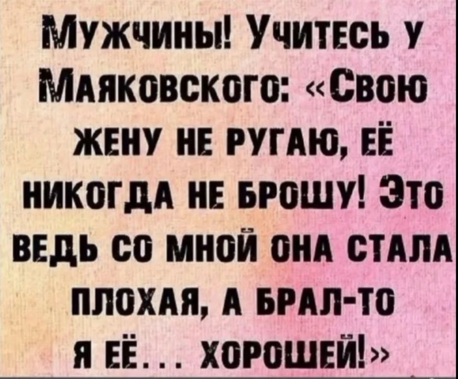 Мужчины! Учитесь у Маяковского: «Свою жену не ругаю, её никогда не брошу! Это ведь со мной она стала плохая, а брат-то я её... хорошей!»