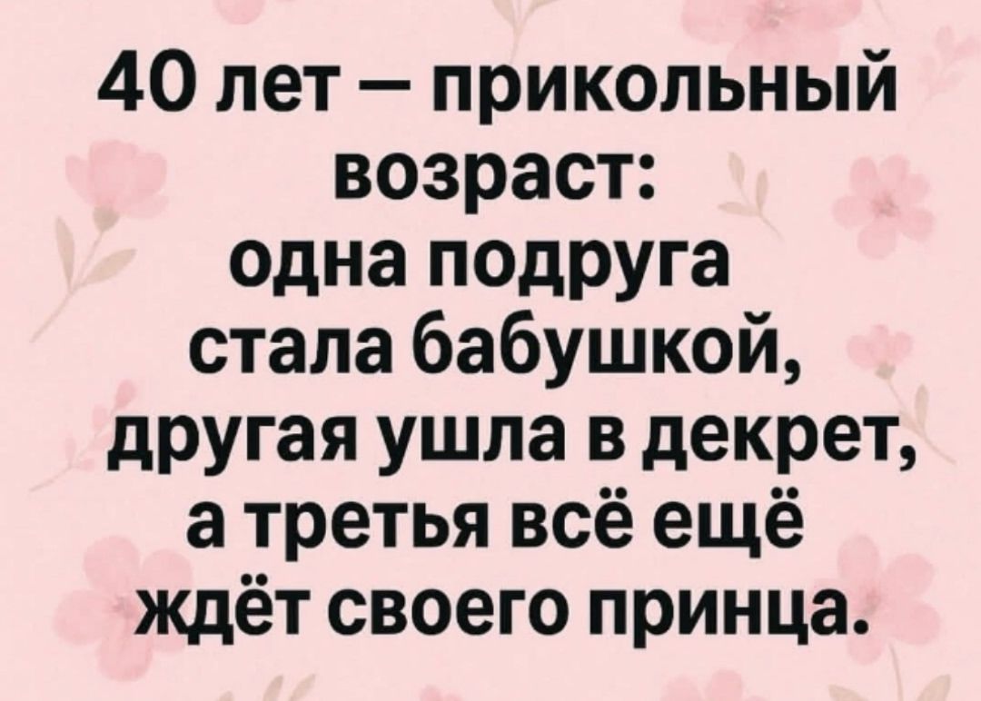 40 лет – прикольный возраст: одна подруга стала бабушкой, другая ушла в декрет, а третья всё ещё ждёт своего принца.