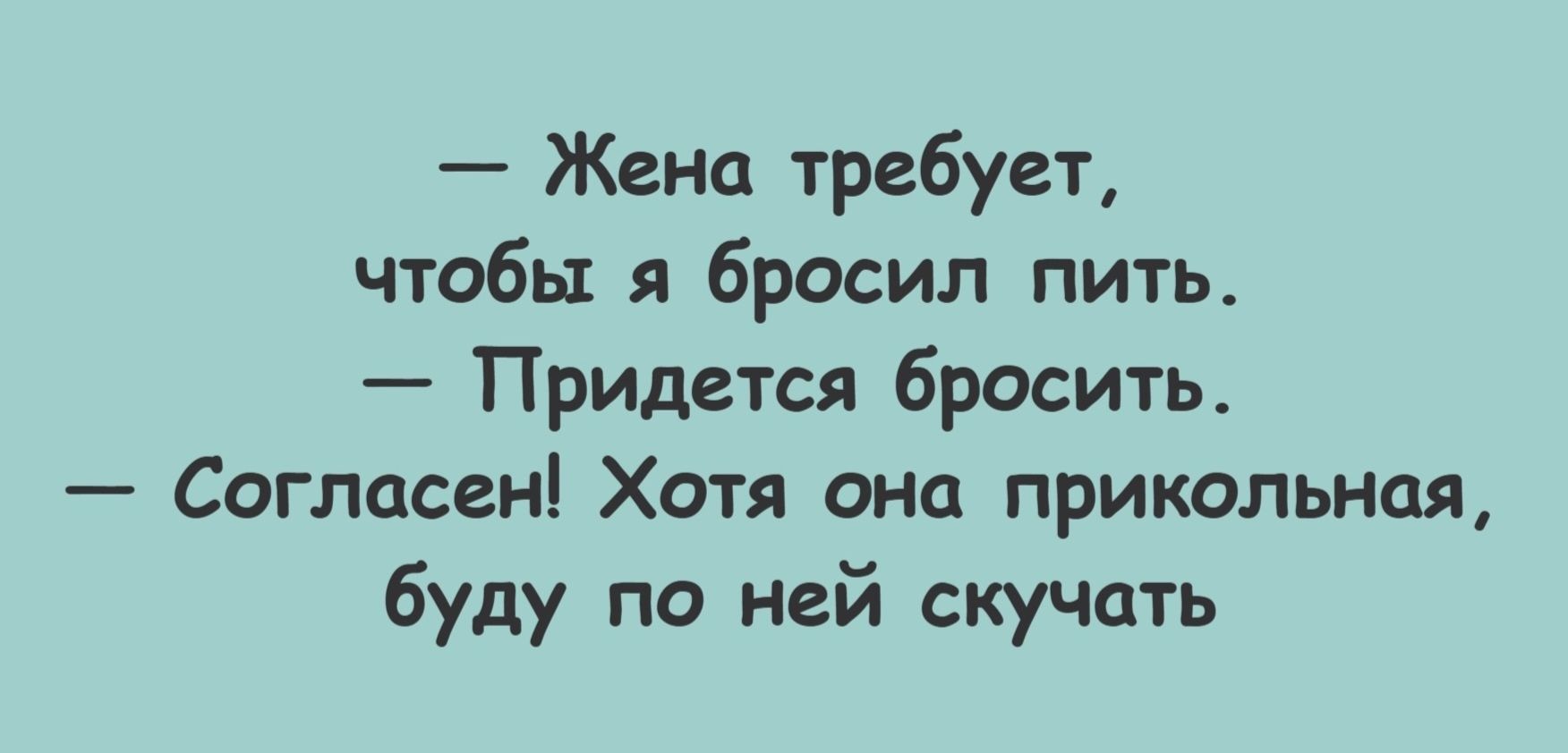 — Жена требует,
чтобы я бросил пить.
— Придется бросить.
— Согласен! Хотя она прикольная,
буду по ней скучать