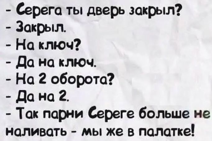 Серега ты дверь закрыл? - Закрыл. - На ключ? - Да на ключ. - На 2 оборота? - Да на 2. - Так парни Сереге больше не наливать - мы же в палатке!
