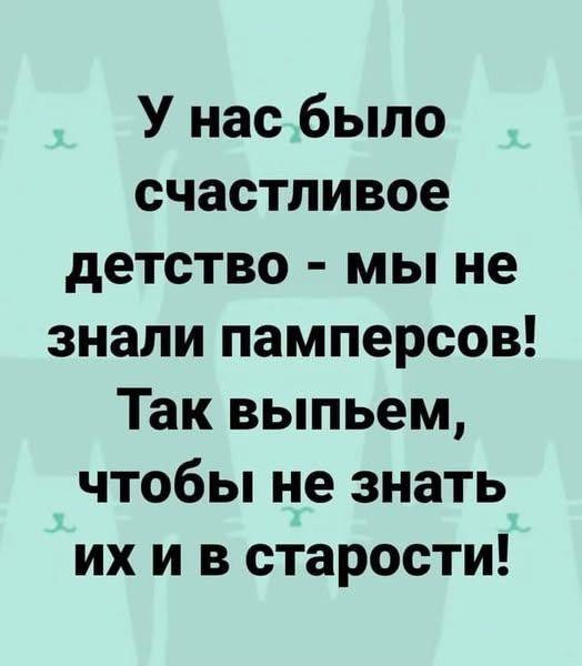 У нас было счастливое детство - мы не знали памперсов! Так выпьем, чтобы не знать их и в старости!