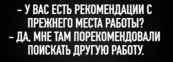 – У вас есть рекомендации с прежнего места работы?
– Да, мне там порекомендовали поискать другую работу.