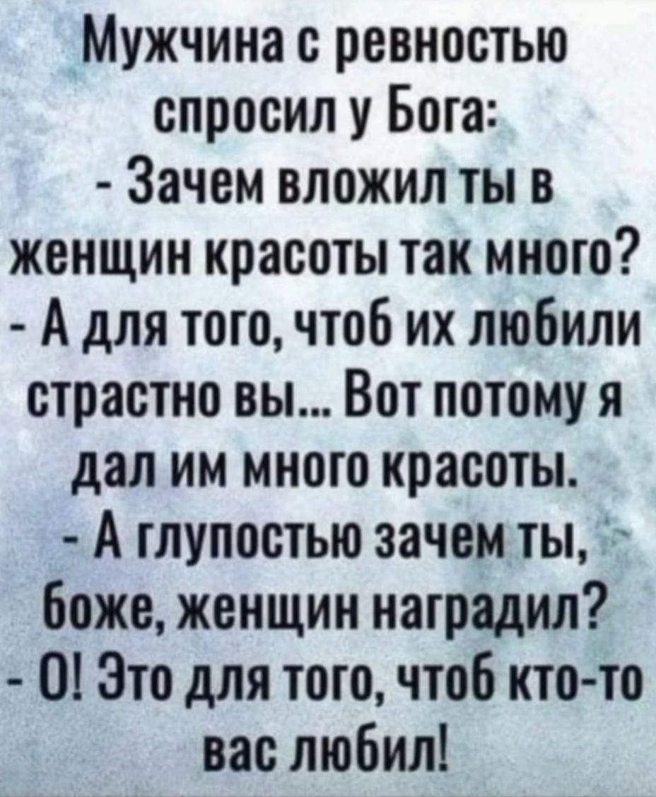 Мужчина с ревностью спросил у Бога:
- Зачем вложил ты в женщин красоты так много?
- А для того, чтобы их любили страстно вы... Вот потому я дал им много красоты.
- А глупостью зачем ты, боже, женщин наградил?
- О! Это для того, чтоб кто-то вас любил!