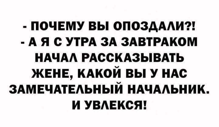 - ПОЧЕМУ ВЫ ОПОЗДАЛИ?! - А Я С УТРА ЗА ЗАВТРАКОМ НАЧАЛ РАССКАЗЫВАТЬ ЖЕНЕ, КАКОЙ ВЫ У НАС ЗАМЕЧАТЕЛЬНЫЙ НАЧАЛЬНИК. И УВЛЕКСЯ!