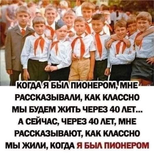 Когда я был пионером, мне рассказывали, как классно мы будем жить через 40 лет... а сейчас, через 40 лет, мне рассказывают, как классно мы жили, когда я был пионером.