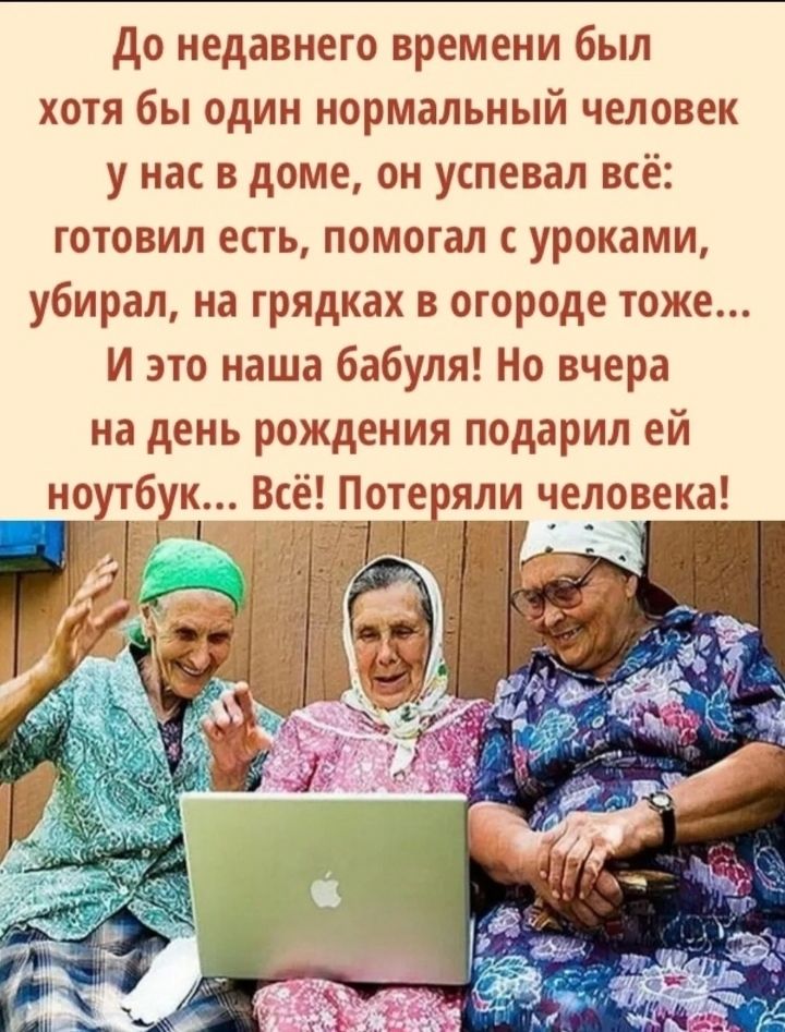 До недавнего времени был хотя бы один нормальный человек у нас в доме, он успевал всё: готовил есть, помогал с уроками, убирал, на грядках в огороде тоже... И это наша бабуля! Но вчера на день рождения подарили ей ноутбук... Всё! Потеряли человека!