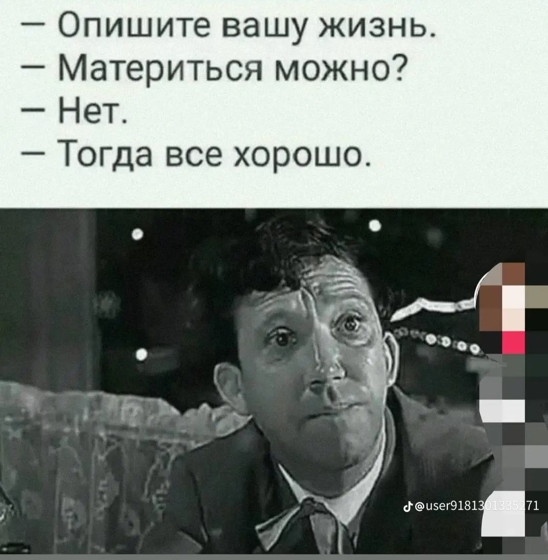 Опишите вашу жизнь.
- Материться можно?
- Нет.
- Тогда все хорошо.