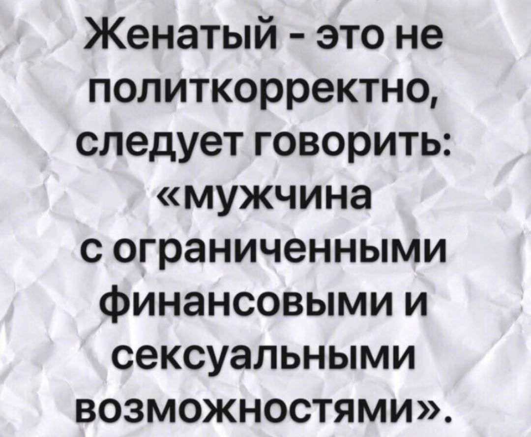 Женатый - это не политкорректно, следует говорить: «мужчина с ограниченными финансовыми и сексуальными возможностями».