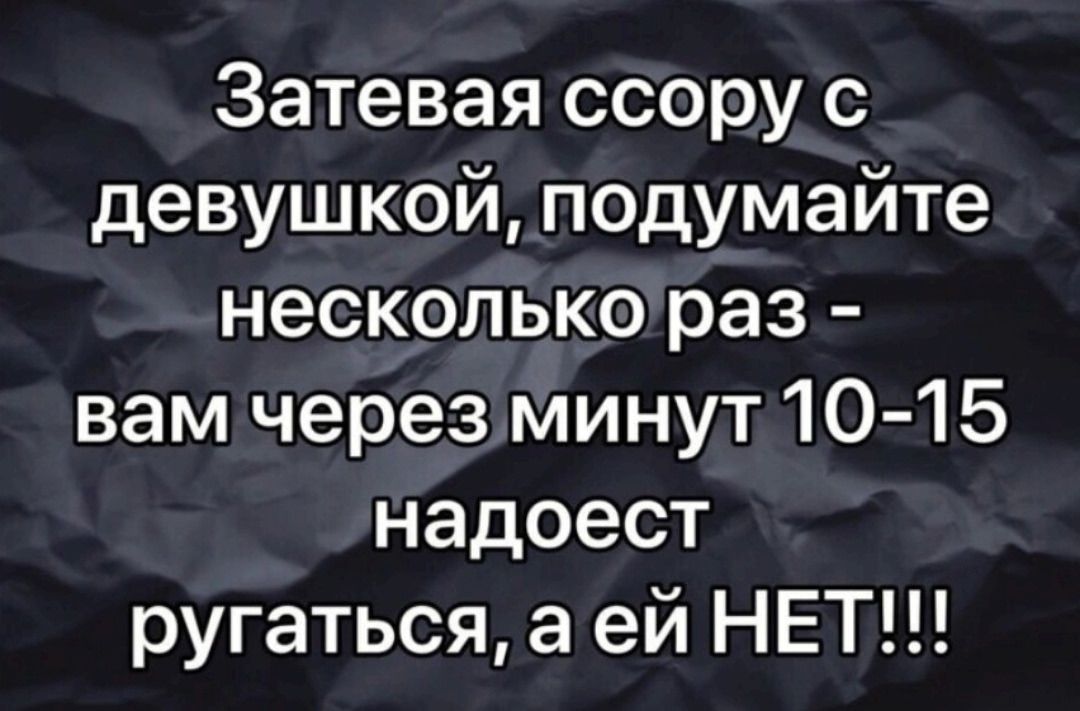 Затевая ссору с девушкой, подумайте несколько раз - вам через минут 10-15 надоест ругаться, а ей НЕТ!!!