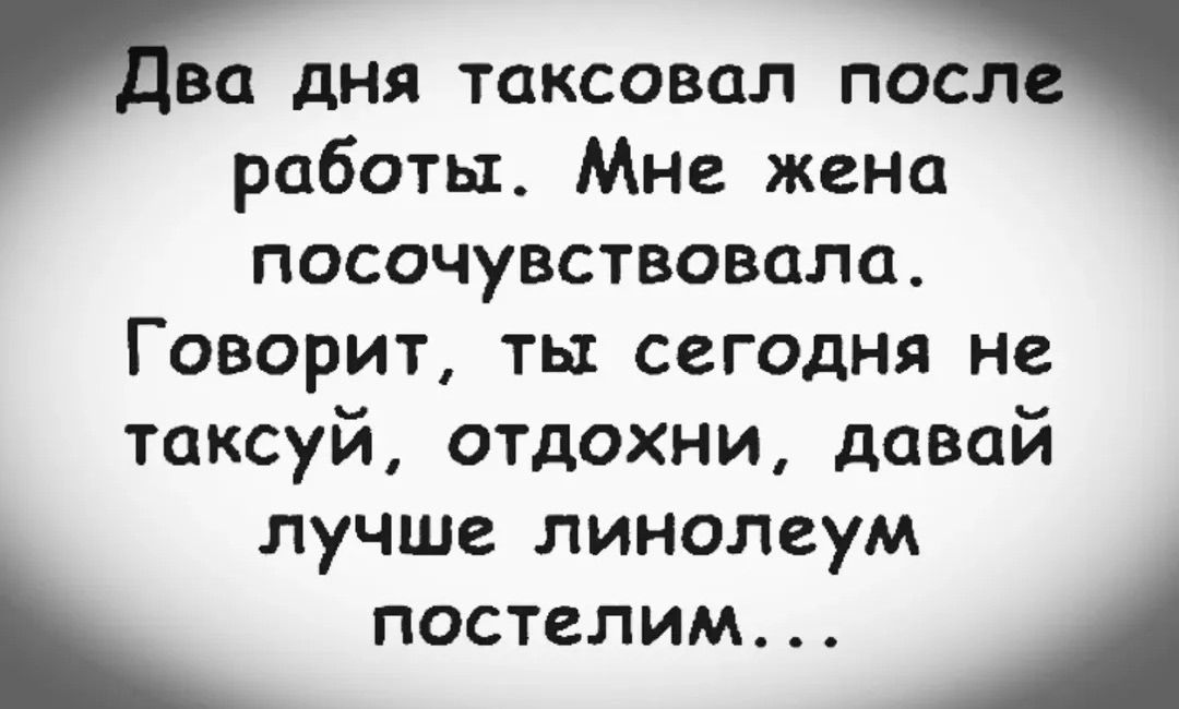 Два дня таксовал после работы. Мне жена посочувствовала. Говорит, ты сегодня не таксуй, отдохни, давай лучше линолеум постелим...