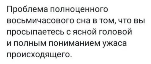 Проблема полноценного восьмичасового сна в том, что вы просыпаетесь с ясной головой и полным пониманием ужаса происходящего.