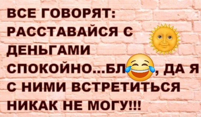 ВСЕ ГОВОРЯТ: РАССТАВАЙСЯ С ДЕНЬГАМИ СПОКОЙНО...БЛ*, ДА Я С НИМИ ВСТРЕТИТЬСЯ НИКАК НЕ МОГУ!!!