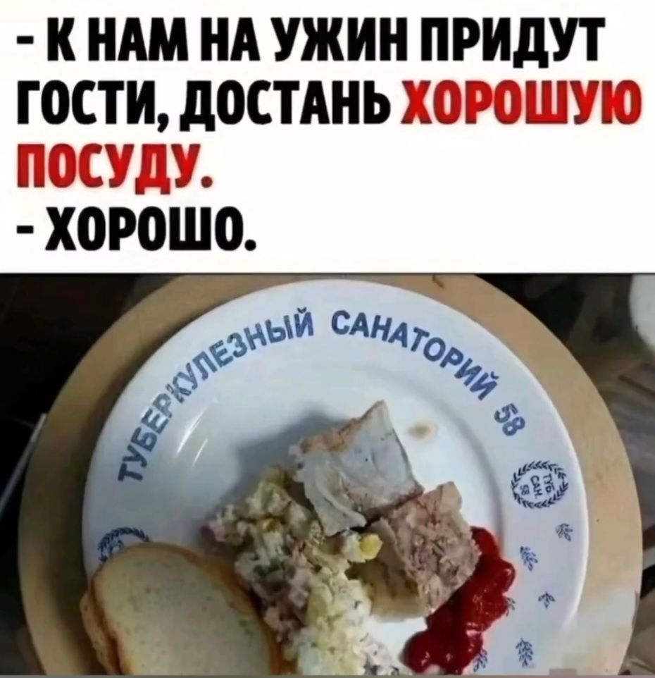 К НАМ НА УЖИН ПРИДУТ ГОСТИ, ДОСТАНЬ ХОРОШУЮ ПОСУДУ.
- ХОРОШО.