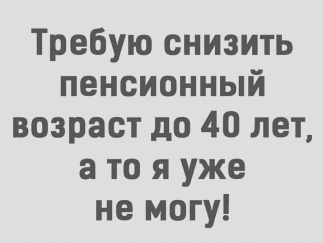 Требую снизить пенсионный возраст до 40 лет, а то я уже не могу!