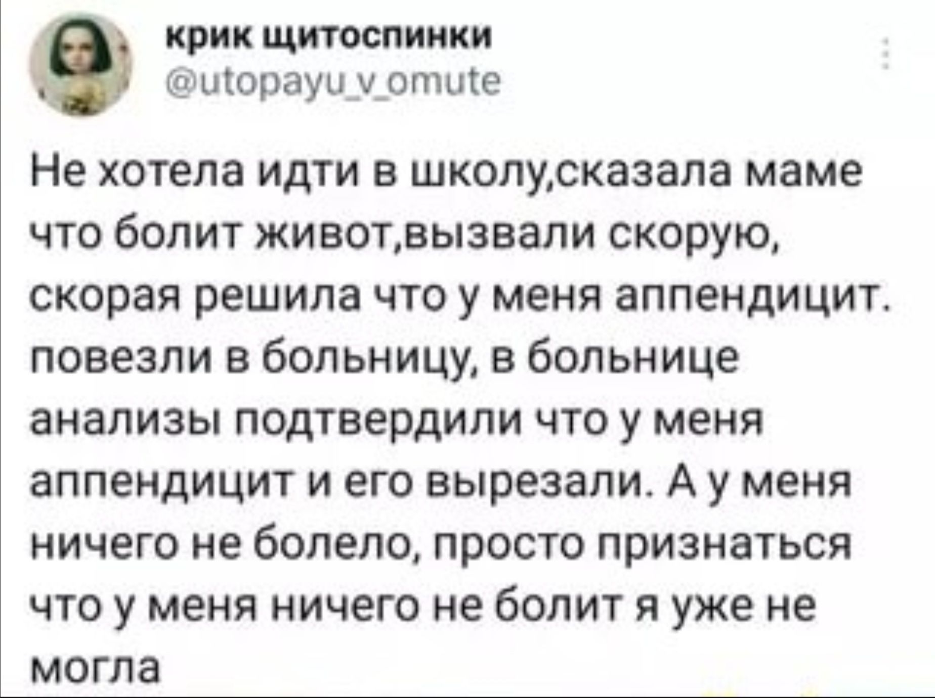 Не хотела идти в школу,сказала маме что болит живот,вызвали скорую,скорая решила что у меня аппендицит. повезли в больницу, в больнице анализы подтвердили что у меня аппендицит и его вырезали. А у меня ничего не болело, просто признаться что у меня ничего не болит я уже не могла.