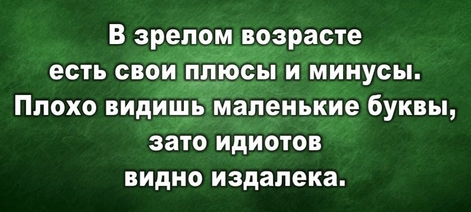 В зрелом возрасте есть свои плюсы и минусы. Плохо видишь маленькие буквы, зато идиотов видно издалека.