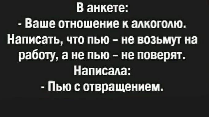 В анкете:
- Ваше отношение к алкоголю.
Написать, что пью – не возьмут на работу, а не пью – не поверят.
Написала:
- Пью с отвращением.