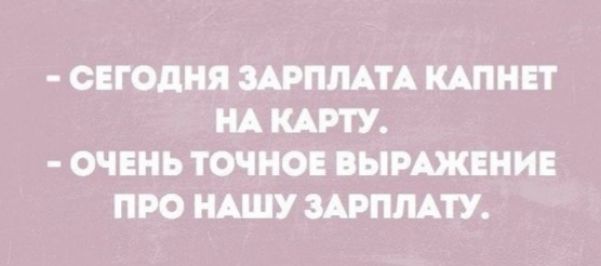 - СЕГОДНЯ ЗАРПЛАТА КАПНЕТ НА КАРТУ.
- ОЧЕНЬ ТОЧНОЕ ВЫРАЖЕНИЕ ПРО НАШУ ЗАРПЛАТУ.