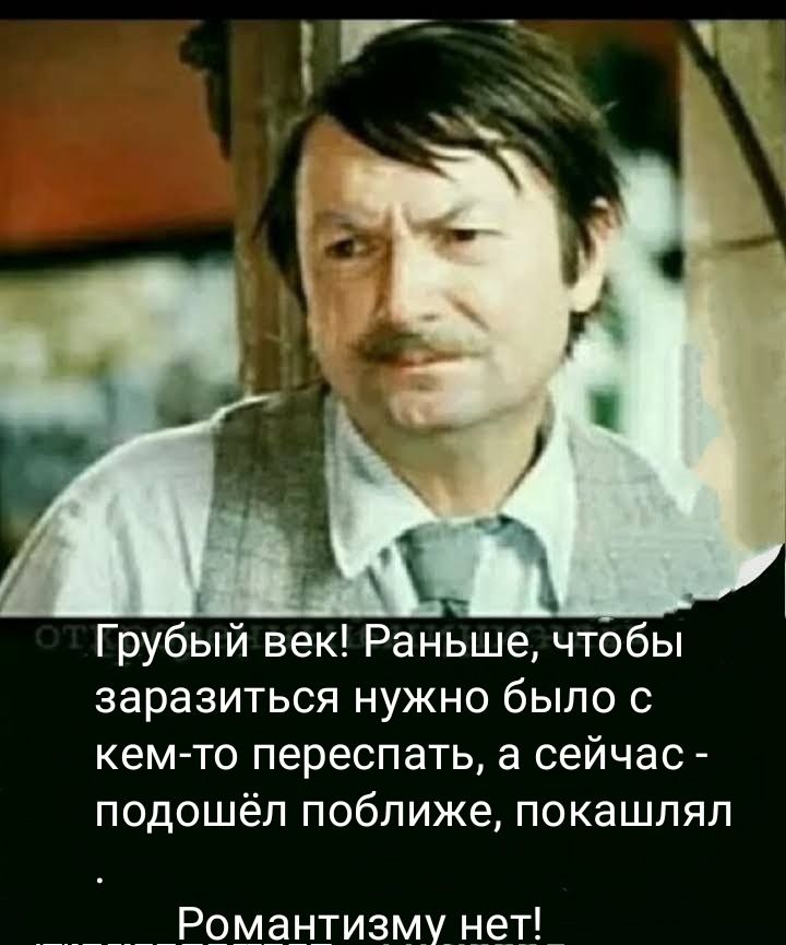 Грубый век! Раньше, чтобы заразиться нужно было с кем-то переспать, а сейчас - подошёл поближе, покаслял. Романтизму нет!