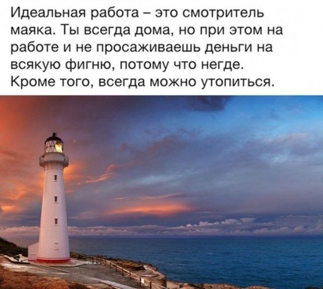 Идеальная работа – это смотритель маяка. Ты всегда дома, но при этом на работе и не просаживаешь деньги на всякую фигню, потому что негде. Кроме того, всегда можно утопиться.