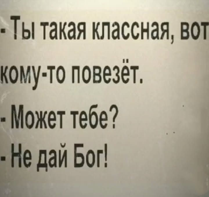 Ты такая классная, вот кому-то повезёт.
Может тебе?
Не дай Бог!