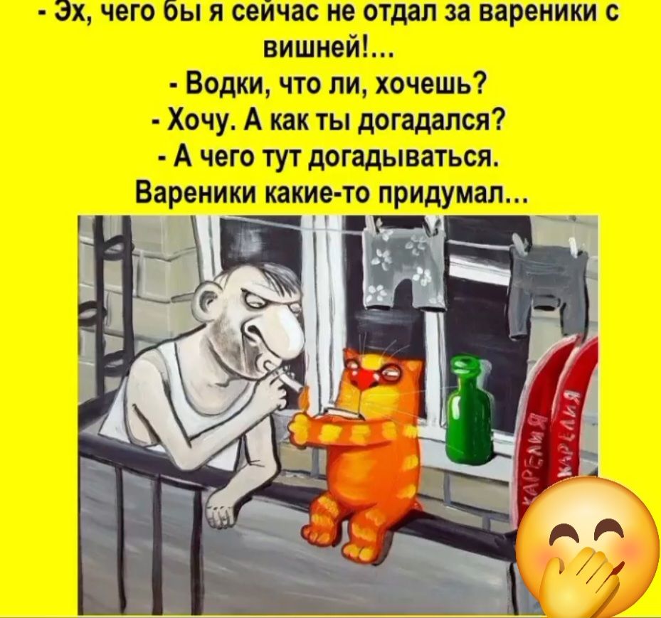 Эх, чего бы я сейчас не отдал за вареники с вишней!...
- Водки, что ли, хочешь?
- Хочу. А как ты догадался?
- А чего тут догадываться. Вареники какие-то придумал...