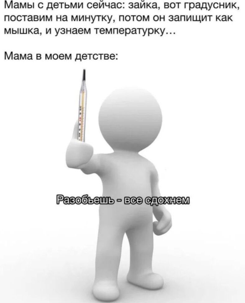 Мамы с детьми сейчас: зайка, вот градусник, поставим на минутку, потом он запищит как мышка, и узнаем температурку…

Мама в моем детстве:

Разобьешь - все сдохнем