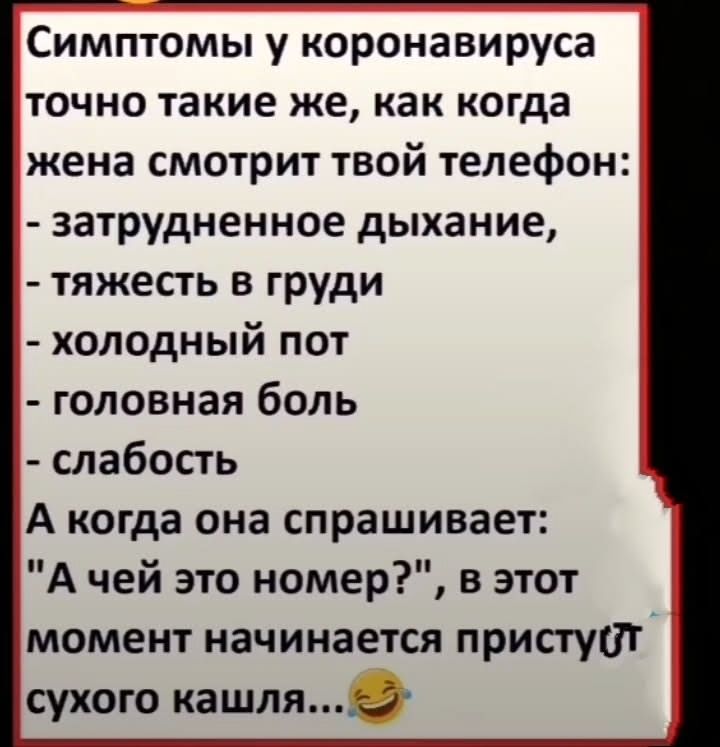 Симптомы у коронавируса точно такие же, как когда жена смотрит твой телефон:
- затрудненное дыхание,
- тяжесть в груди
- холодный пот
- головная боль
- слабость
А когда она спрашивает: 