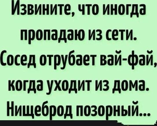 Извините, что иногда пропадаю из сети. Сосед отрубает вай-фай, когда уходит из дома. Нищеброд позорный...