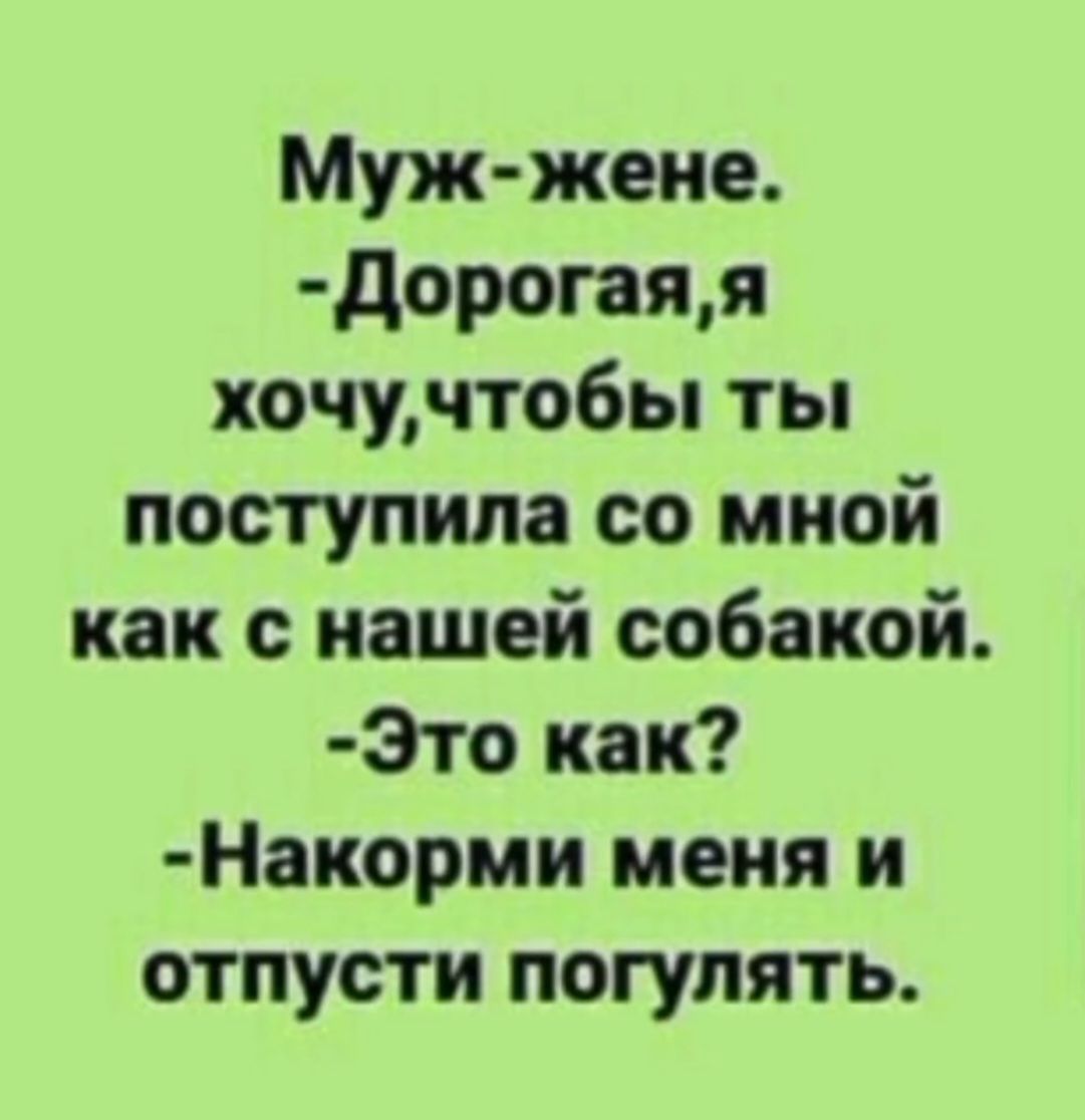 Муж - жене.
-Дорога, я хочу, чтобы ты поступила со мной как с нашей собакой.
-Это как?
-Накорми меня и отпусти погулять.