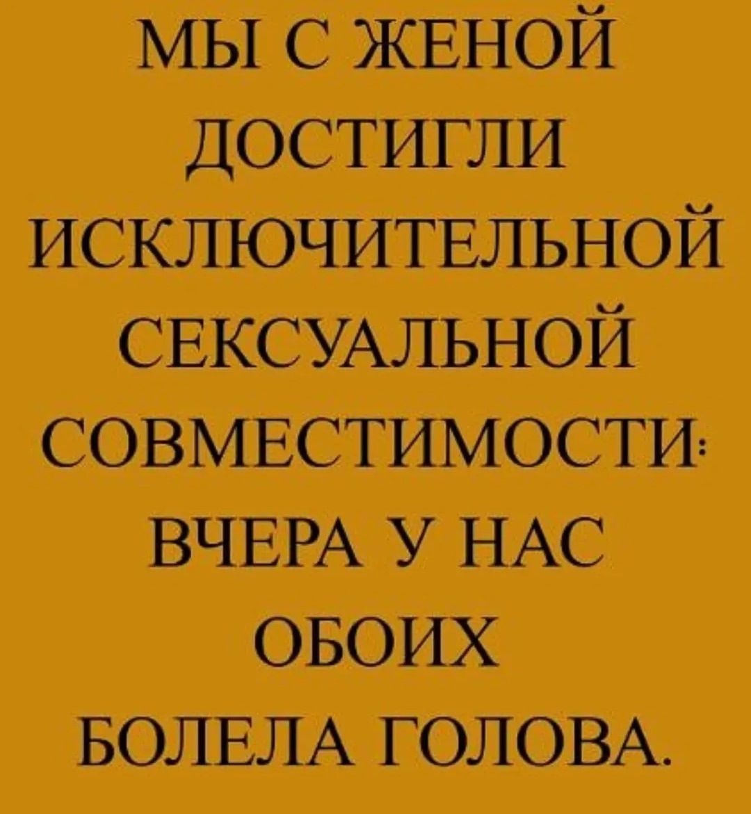 МЫ С ЖЕНОЙ ДОСТИГЛИ ИСКЛЮЧИТЕЛЬНОЙ СЕКСУАЛЬНОЙ СОВМЕСТИМОСТИ: ВЧЕРА У НАС ОБОИХ БОЛЕЛА ГОЛОВА.