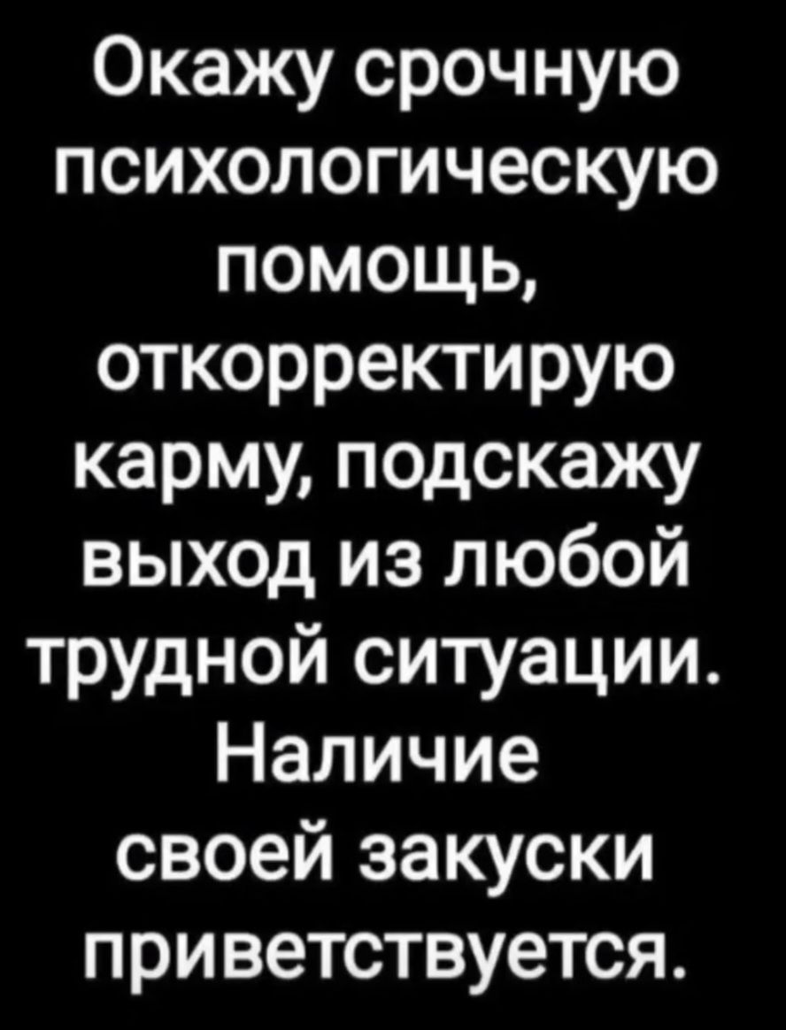 Окажу срочную психологическую помощь, откорректирую карму, подскажу выход из любой трудной ситуации. Наличие своей закуски приветствуется.