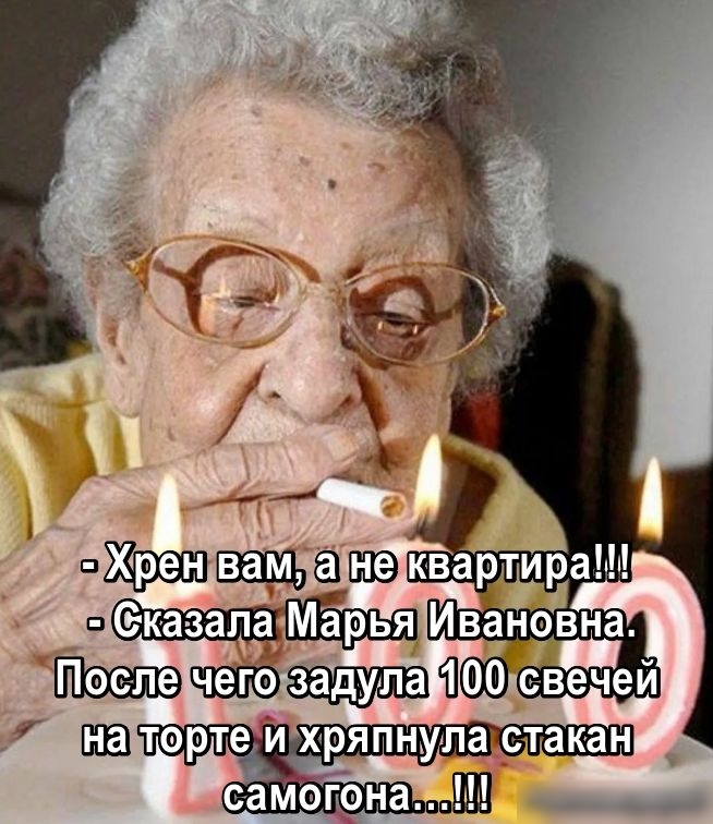 - Хрен вам, а не квартира!!!
- Сказала Марья Ивановна. После чего задулa 100 свечей на торте и хряпнула стакан самогона…!!!