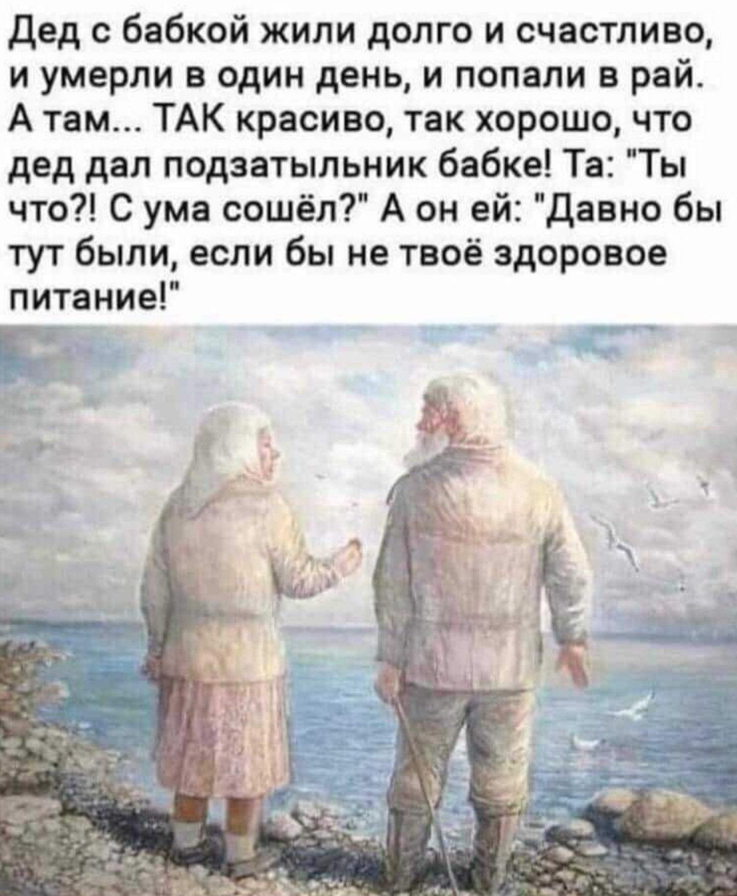 Дед с бабкой жили долго и счастливо, и умерли в один день, и попали в рай. А там... ТАК красиво, так хорошо, что дед дал подзатыльник бабке! Та: 